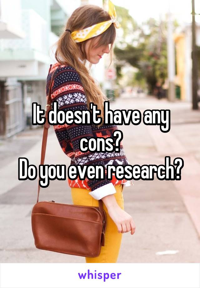 It doesn't have any cons?
Do you even research?