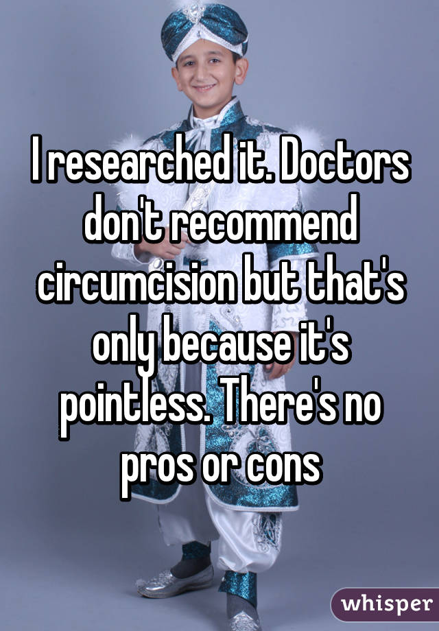 I researched it. Doctors don't recommend circumcision but that's only because it's pointless. There's no pros or cons