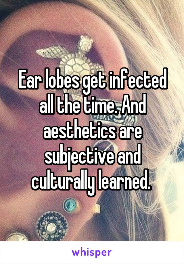 Ear lobes get infected all the time. And aesthetics are subjective and culturally learned. 