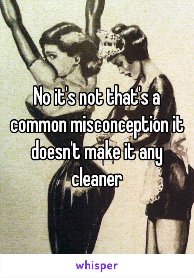 No it's not that's a common misconception it doesn't make it any cleaner 