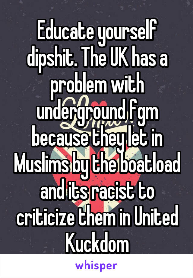 Educate yourself dipshit. The UK has a problem with underground fgm because they let in Muslims by the boatload and its racist to criticize them in United Kuckdom