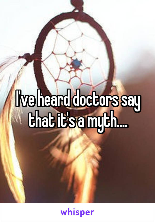 I've heard doctors say that it's a myth....