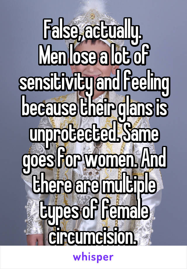 False, actually. 
Men lose a lot of sensitivity and feeling because their glans is unprotected. Same goes for women. And there are multiple types of female circumcision. 