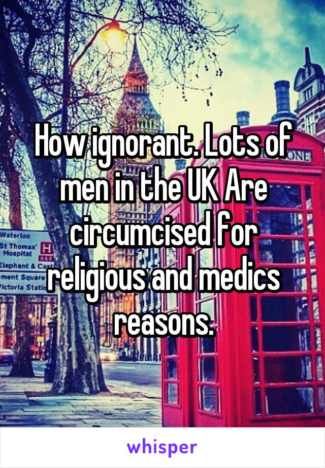 How ignorant. Lots of men in the UK Are circumcised for religious and medics reasons.