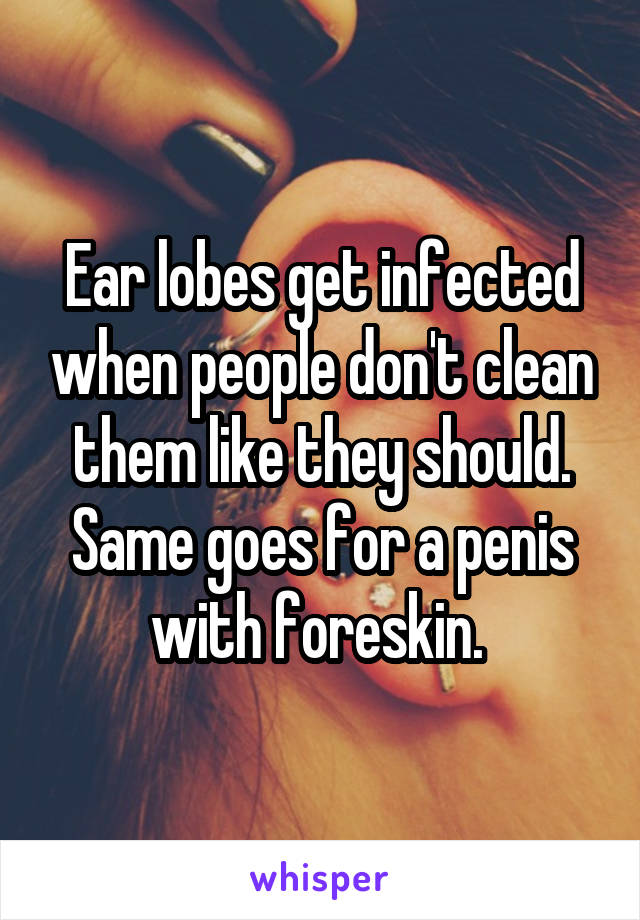 Ear lobes get infected when people don't clean them like they should. Same goes for a penis with foreskin. 