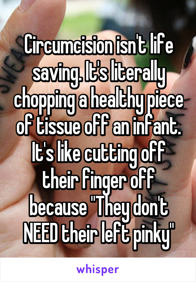 Circumcision isn't life saving. It's literally chopping a healthy piece of tissue off an infant. It's like cutting off their finger off because "They don't NEED their left pinky"