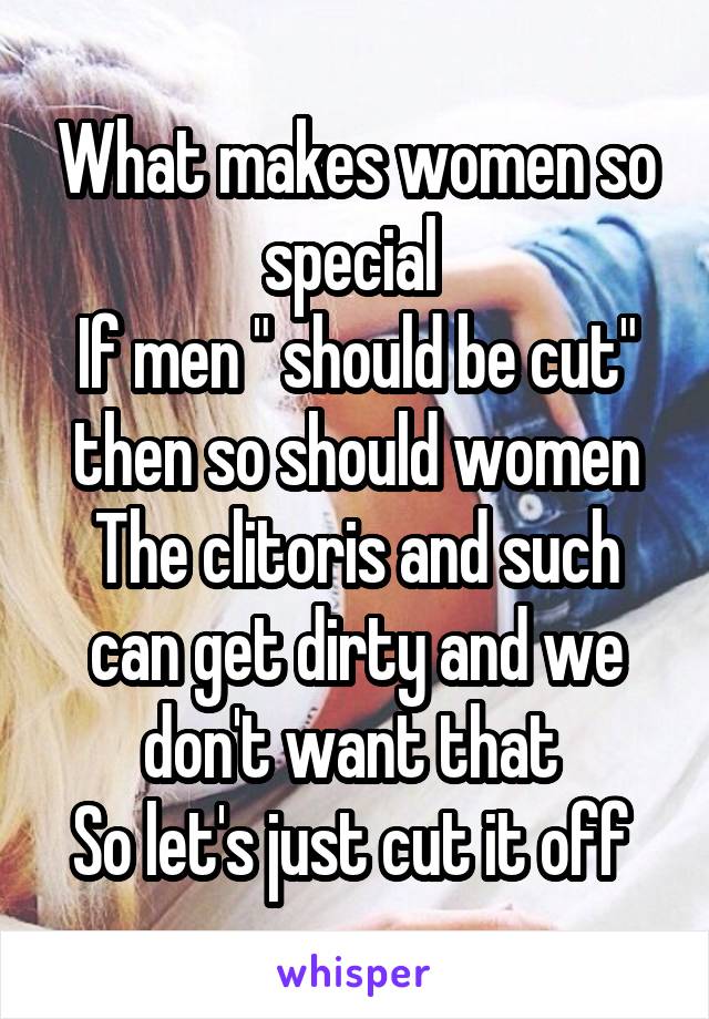 What makes women so special 
If men " should be cut" then so should women
The clitoris and such can get dirty and we don't want that 
So let's just cut it off 