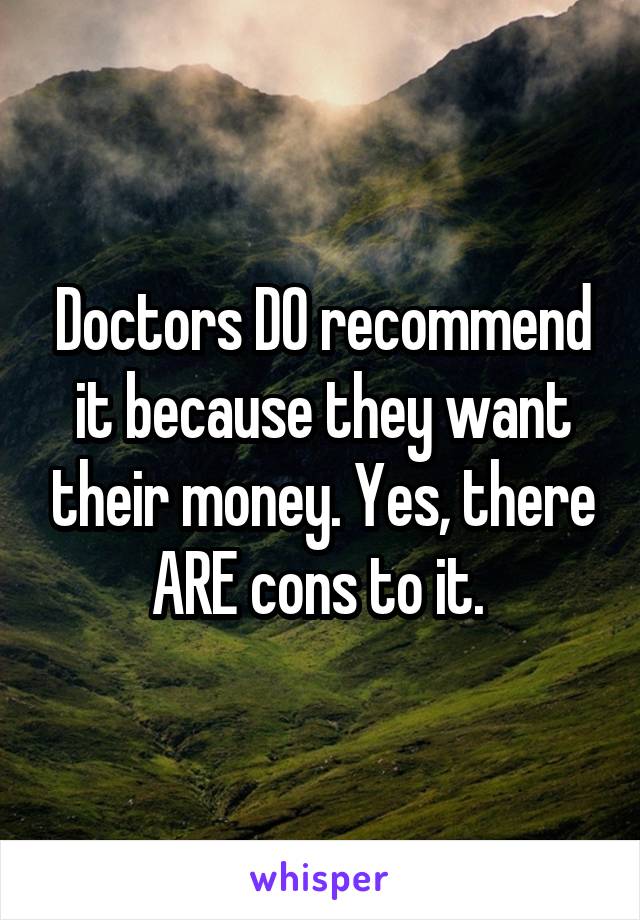 Doctors DO recommend it because they want their money. Yes, there ARE cons to it. 