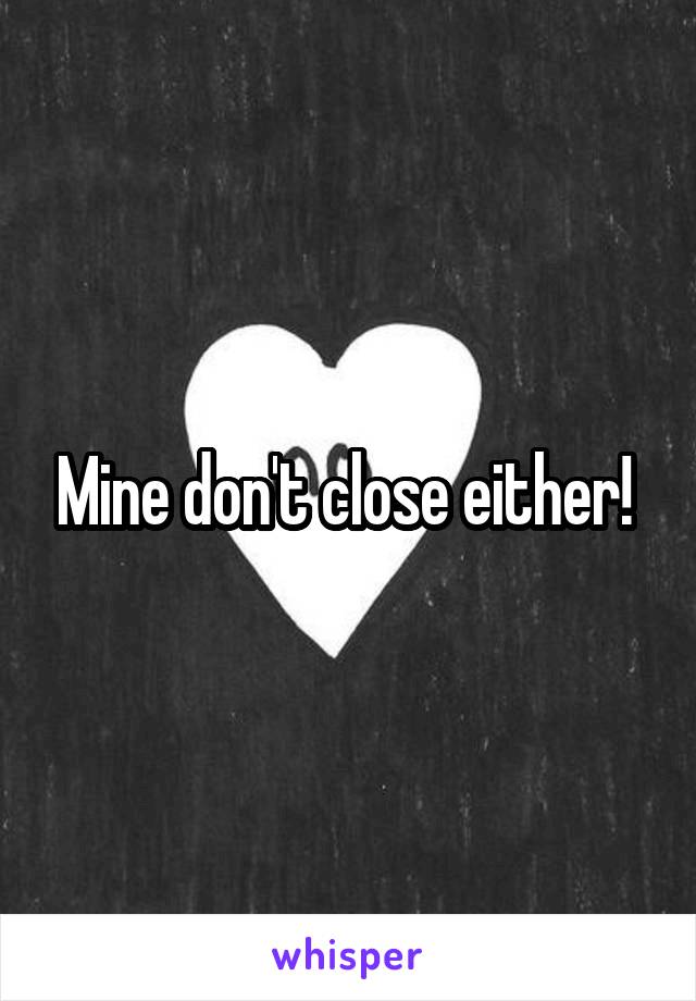 Mine don't close either! 