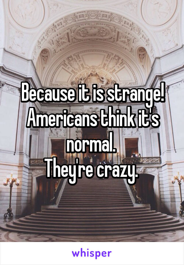 Because it is strange! Americans think it's normal. 
They're crazy. 