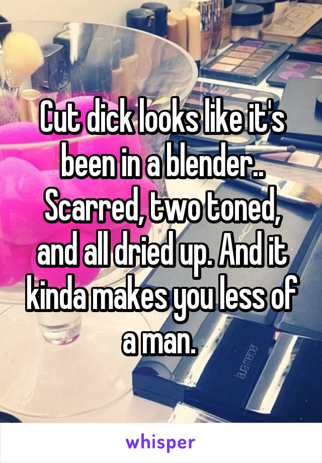 Cut dick looks like it's been in a blender.. Scarred, two toned, and all dried up. And it kinda makes you less of a man. 