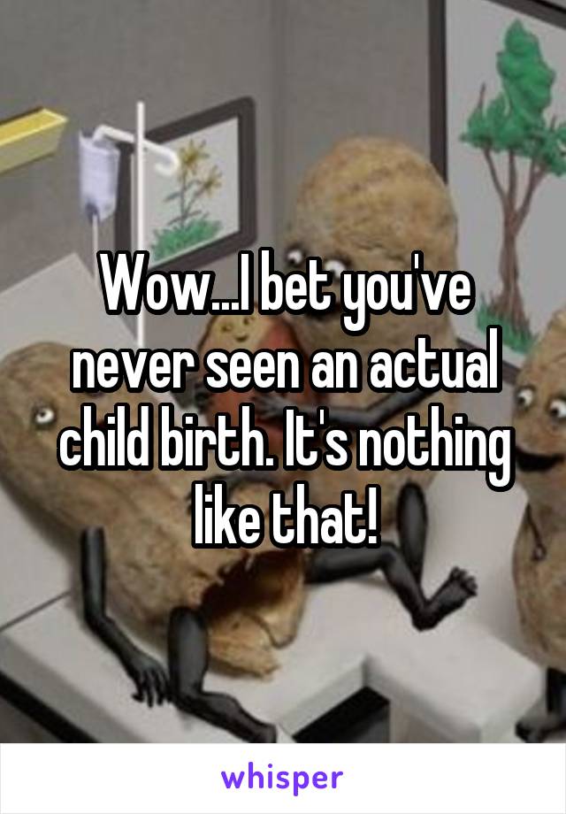 Wow...I bet you've never seen an actual child birth. It's nothing like that!