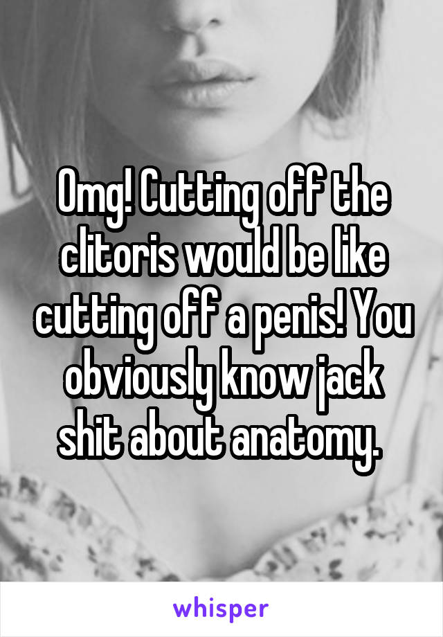 Omg! Cutting off the clitoris would be like cutting off a penis! You obviously know jack shit about anatomy. 