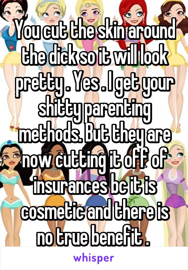 You cut the skin around the dick so it will look pretty . Yes . I get your shitty parenting methods. But they are now cutting it off of insurances bc it is cosmetic and there is no true benefit . 