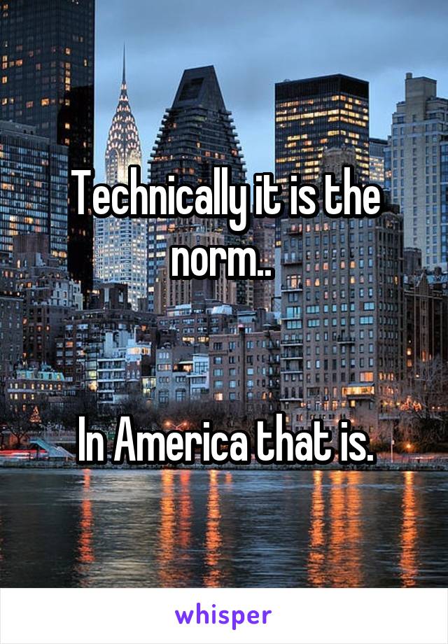 Technically it is the norm.. 


In America that is.