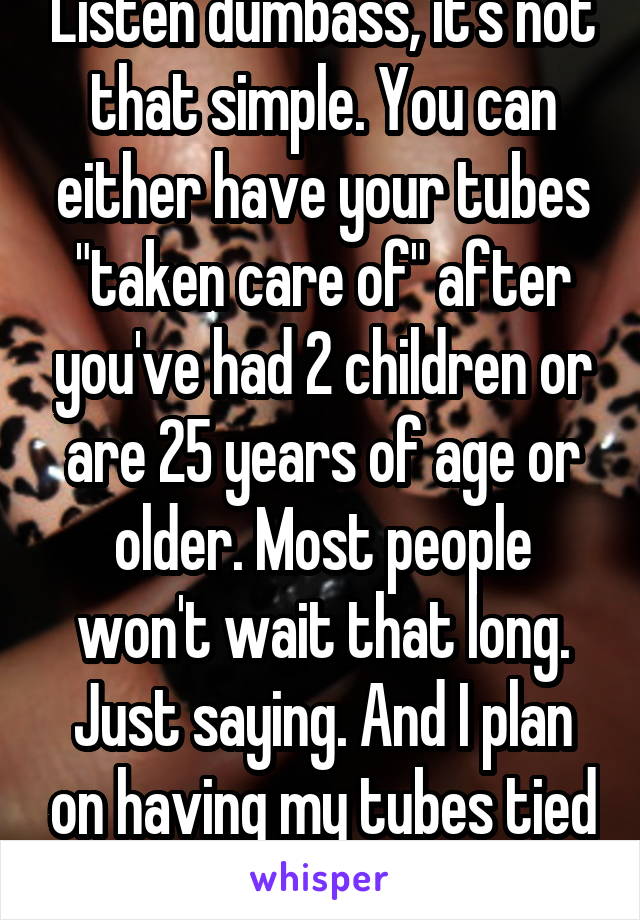 Listen dumbass, it's not that simple. You can either have your tubes "taken care of" after you've had 2 children or are 25 years of age or older. Most people won't wait that long. Just saying. And I plan on having my tubes tied once I'm 25.