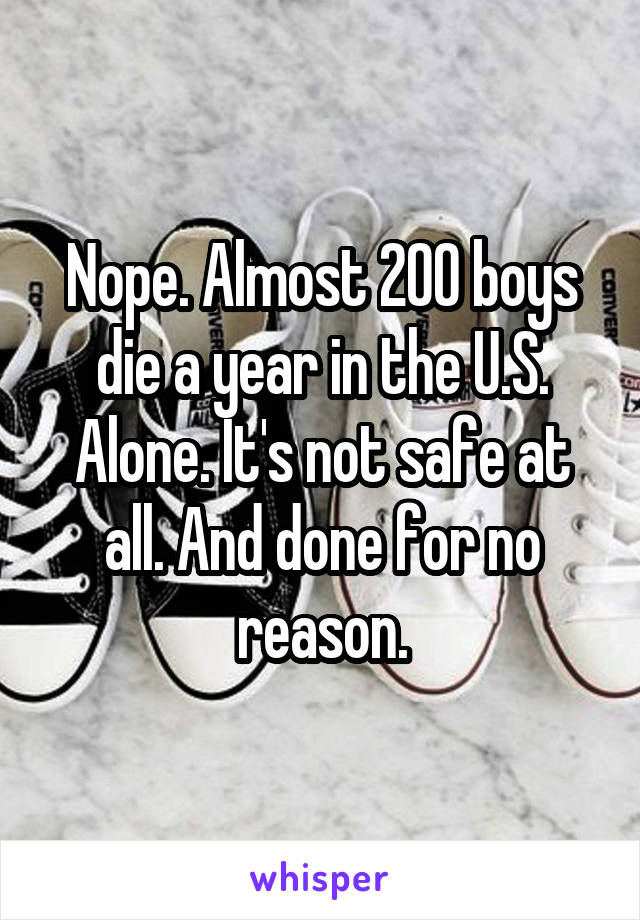 Nope. Almost 200 boys die a year in the U.S. Alone. It's not safe at all. And done for no reason.