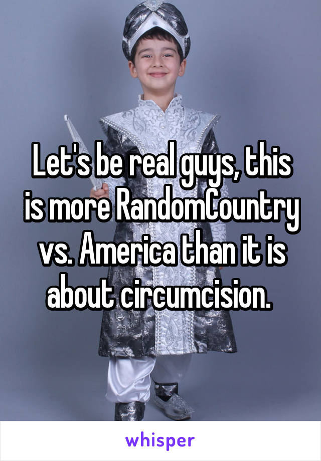 Let's be real guys, this is more RandomCountry vs. America than it is about circumcision. 