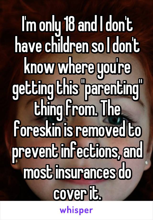 I'm only 18 and I don't have children so I don't know where you're getting this "parenting" thing from. The foreskin is removed to prevent infections, and most insurances do cover it.