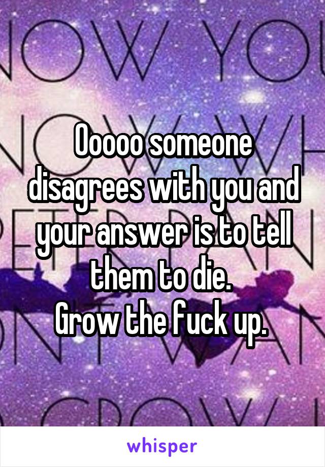 Ooooo someone disagrees with you and your answer is to tell them to die. 
Grow the fuck up. 