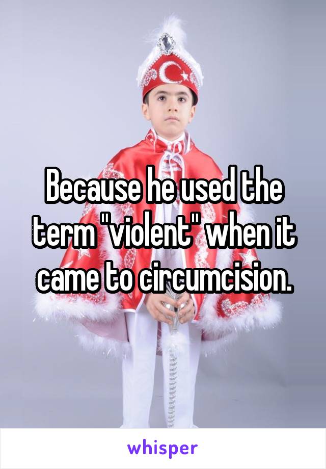 Because he used the term "violent" when it came to circumcision.