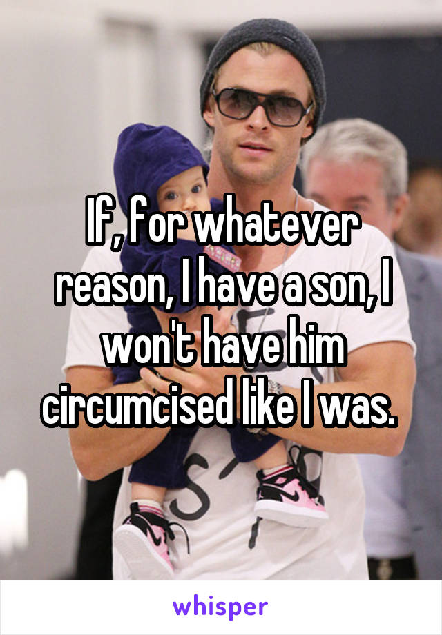 If, for whatever reason, I have a son, I won't have him circumcised like I was. 