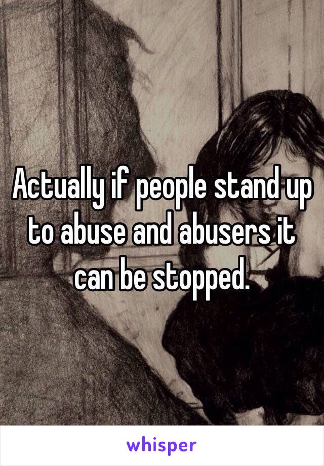 Actually if people stand up to abuse and abusers it can be stopped. 