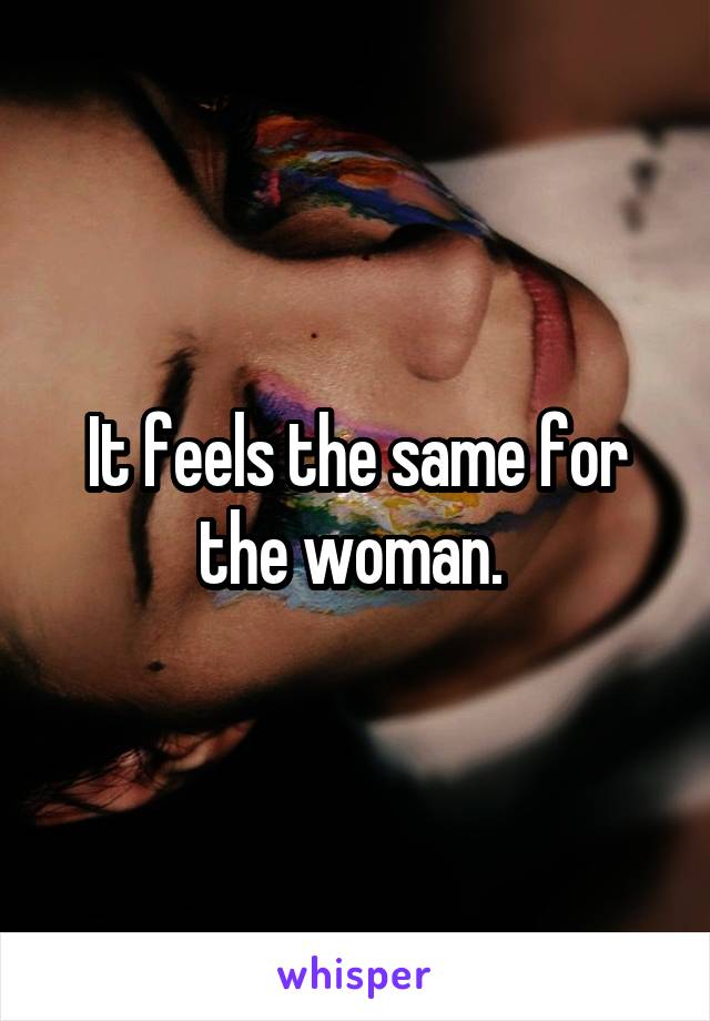 It feels the same for the woman. 