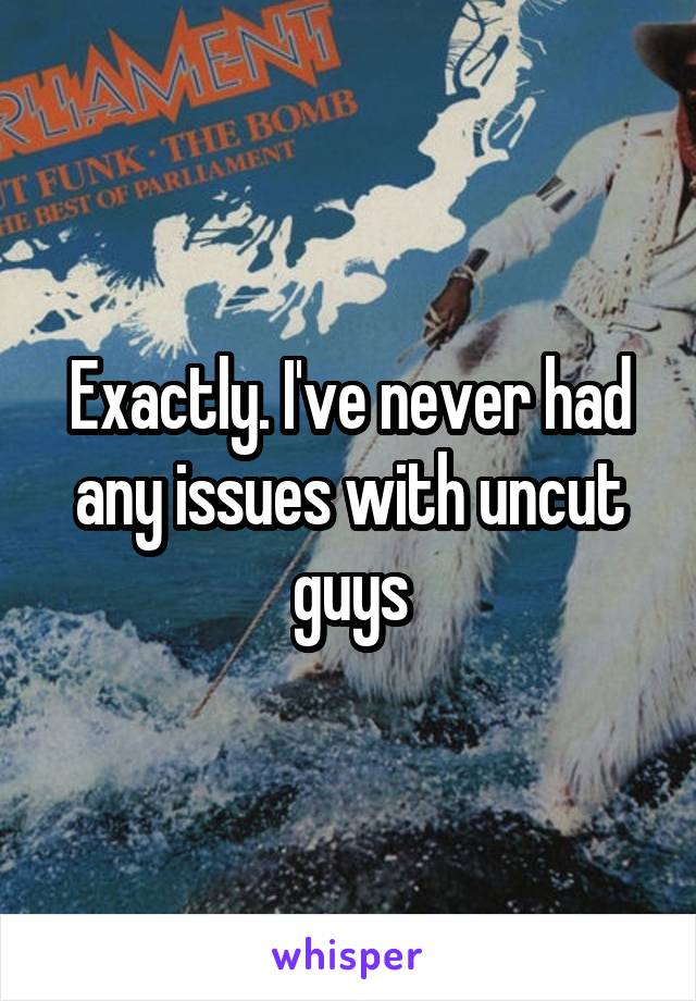 Exactly. I've never had any issues with uncut guys