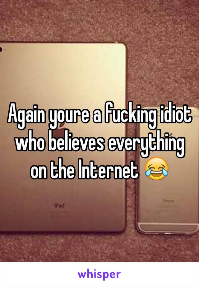 Again youre a fucking idiot who believes everything on the Internet 😂