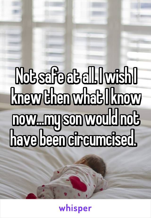 Not safe at all. I wish I knew then what I know now...my son would not have been circumcised.  