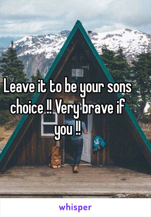 Leave it to be your sons choice !! Very brave if you !!