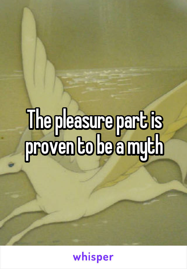 The pleasure part is proven to be a myth