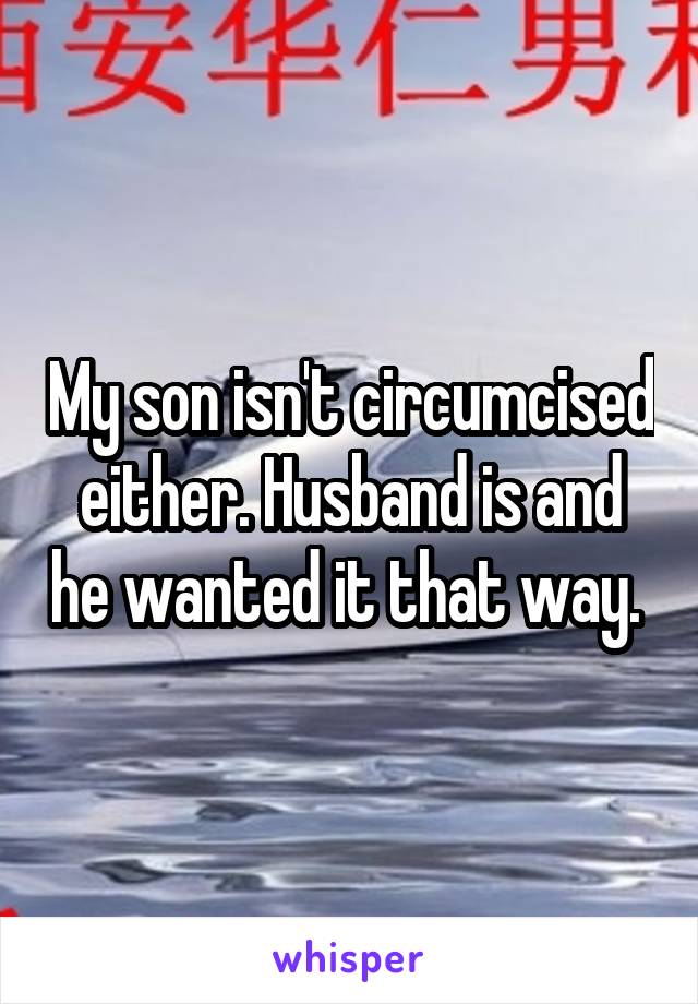 My son isn't circumcised either. Husband is and he wanted it that way. 