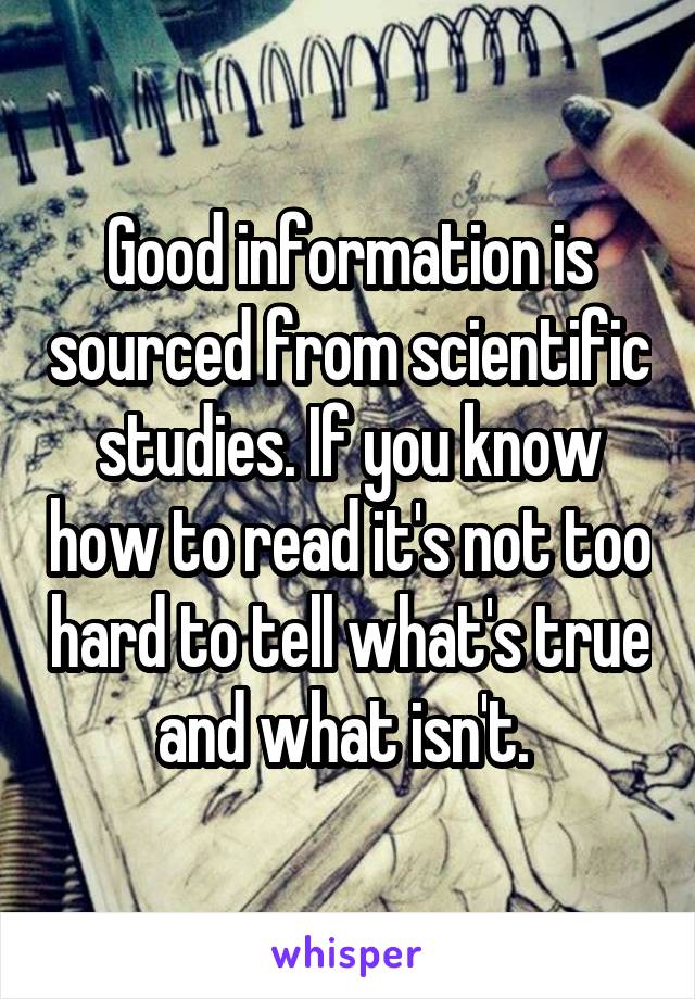 Good information is sourced from scientific studies. If you know how to read it's not too hard to tell what's true and what isn't. 