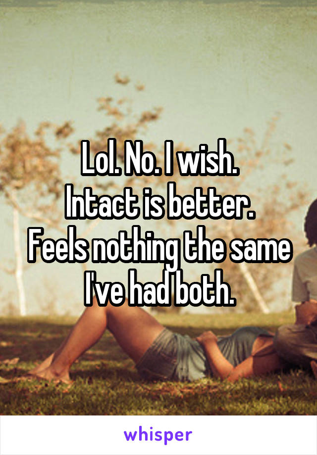 Lol. No. I wish.
Intact is better.
Feels nothing the same
I've had both.