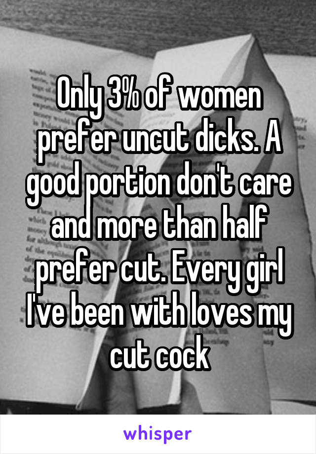 Only 3% of women prefer uncut dicks. A good portion don't care and more than half prefer cut. Every girl I've been with loves my cut cock