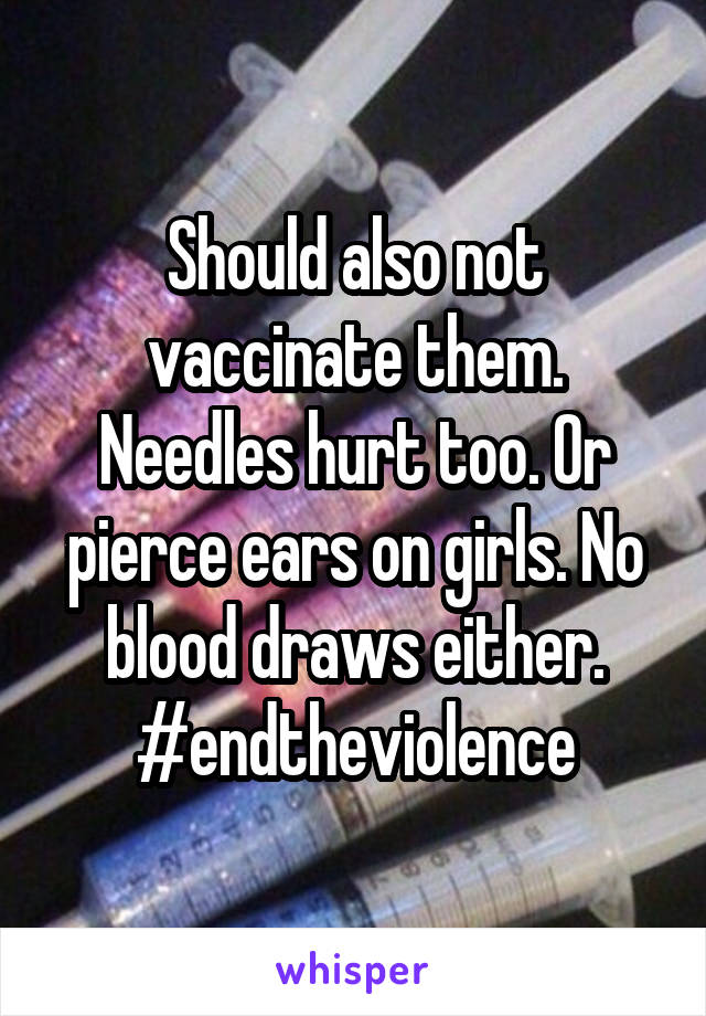 Should also not vaccinate them. Needles hurt too. Or pierce ears on girls. No blood draws either. #endtheviolence