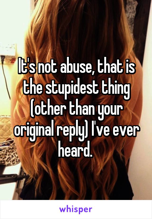 It's not abuse, that is the stupidest thing (other than your original reply) I've ever heard. 