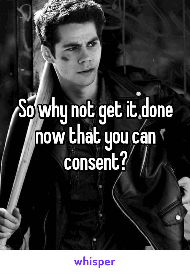 So why not get it done now that you can consent?