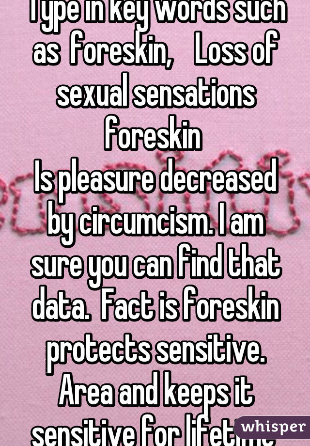 Type in key words such as  foreskin,    Loss of sexual sensations foreskin 
Is pleasure decreased by circumcism. I am sure you can find that data.  Fact is foreskin protects sensitive. Area and keeps it sensitive for lifetime 