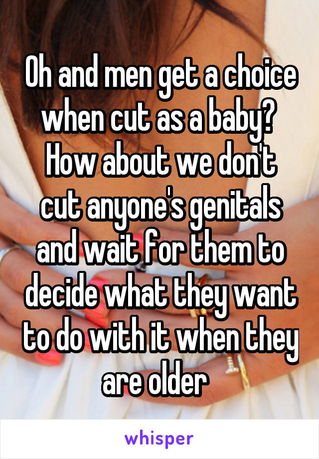 Oh and men get a choice when cut as a baby? 
How about we don't cut anyone's genitals and wait for them to decide what they want to do with it when they are older  