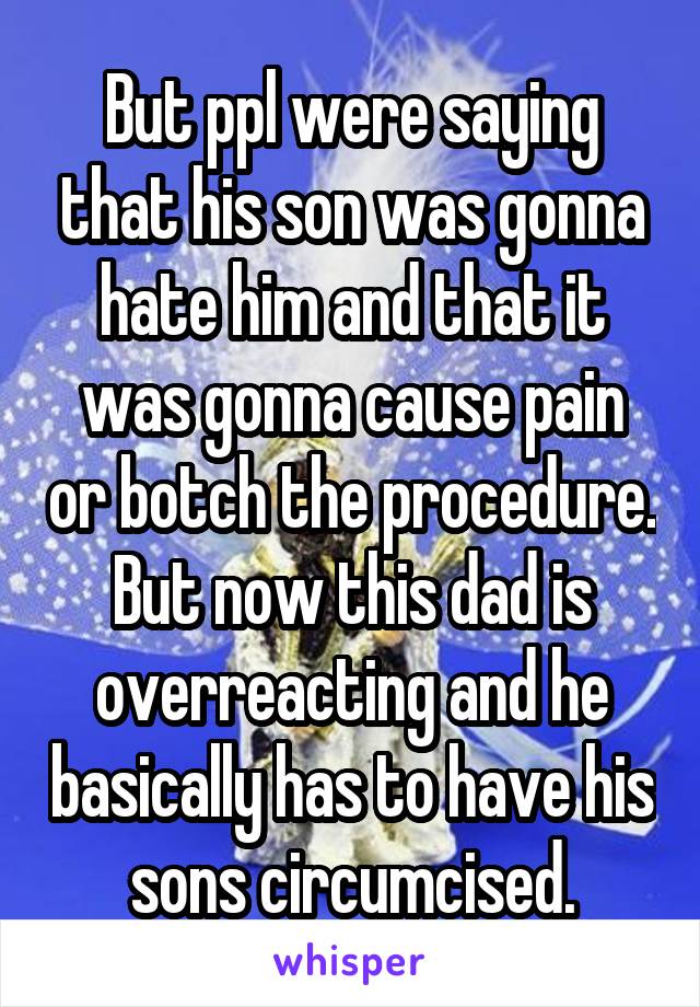 But ppl were saying that his son was gonna hate him and that it was gonna cause pain or botch the procedure. But now this dad is overreacting and he basically has to have his sons circumcised.