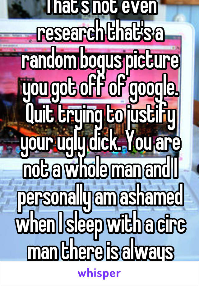 That's not even research that's a random bogus picture you got off of google. Quit trying to justify your ugly dick. You are not a whole man and I personally am ashamed when I sleep with a circ man there is always disappointment 