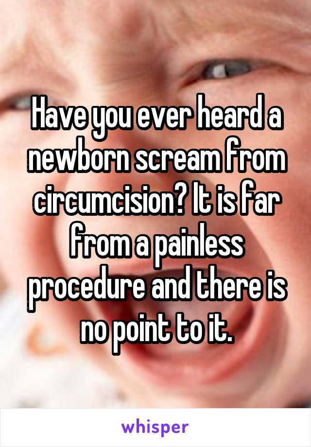 Have you ever heard a newborn scream from circumcision? It is far from a painless procedure and there is no point to it.