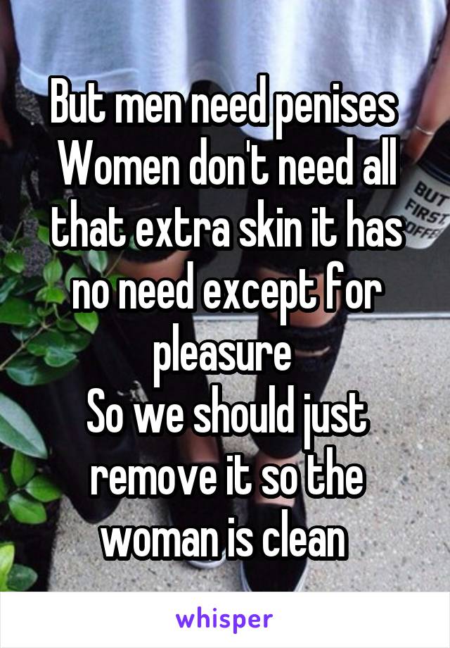 But men need penises 
Women don't need all that extra skin it has no need except for pleasure 
So we should just remove it so the woman is clean 