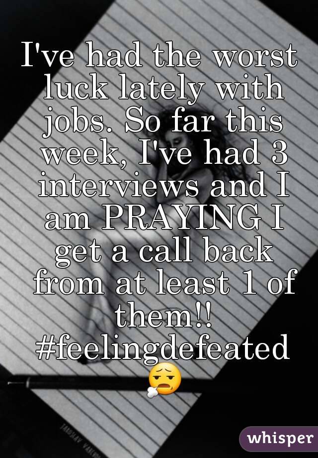 I've had the worst luck lately with jobs. So far this week, I've had 3 interviews and I am PRAYING I get a call back from at least 1 of them!! #feelingdefeated 😧