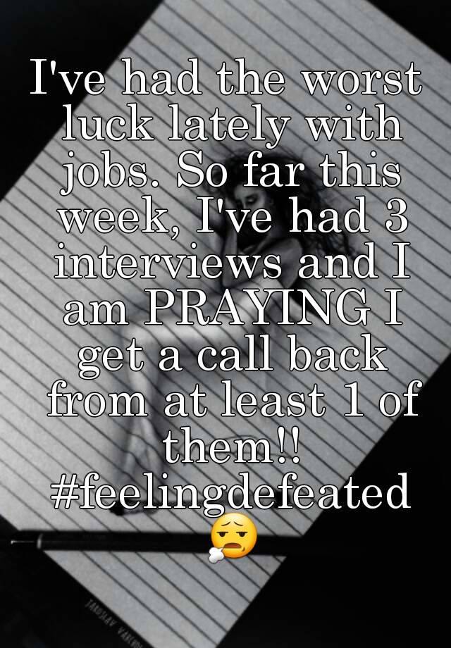 I've had the worst luck lately with jobs. So far this week, I've had 3 interviews and I am PRAYING I get a call back from at least 1 of them!! #feelingdefeated 😧