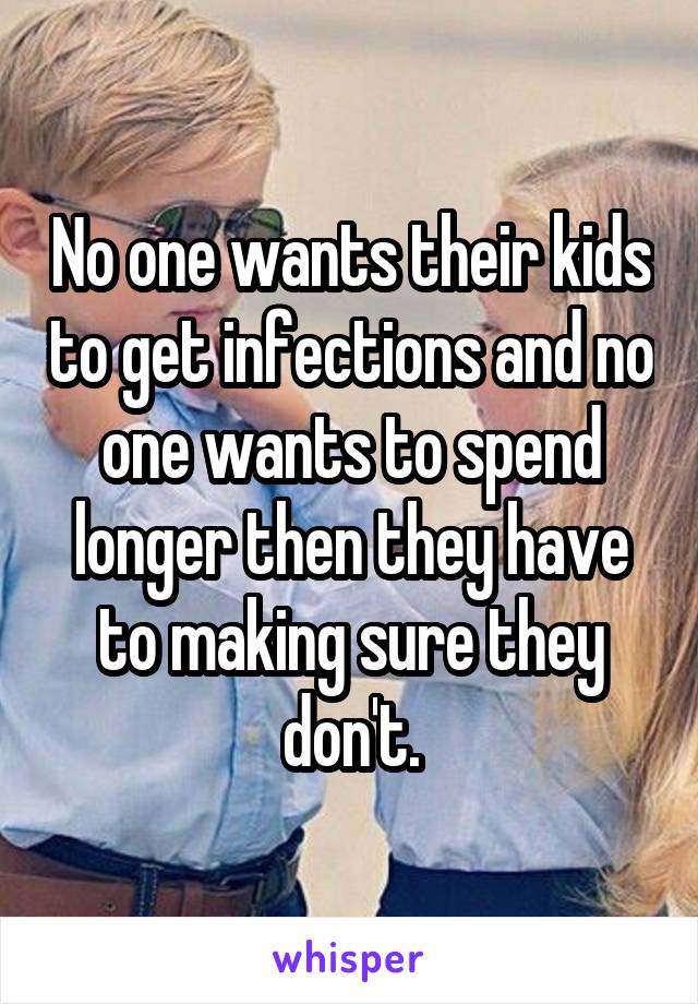 No one wants their kids to get infections and no one wants to spend longer then they have to making sure they don't.