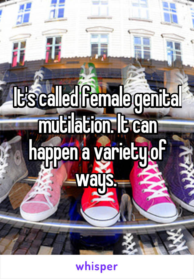 It's called female genital mutilation. It can happen a variety of ways. 